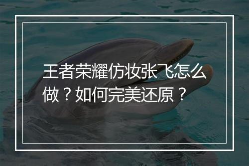 王者荣耀仿妆张飞怎么做？如何完美还原？