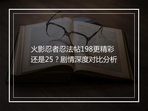 火影忍者忍法帖198更精彩还是25？剧情深度对比分析