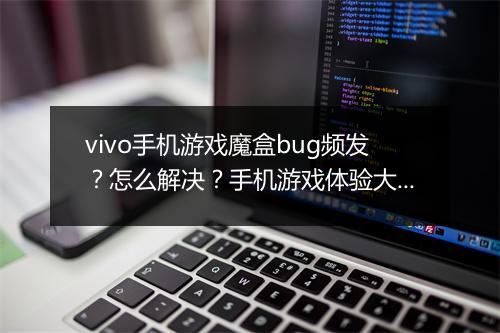vivo手机游戏魔盒bug频发？怎么解决？手机游戏体验大打折扣？