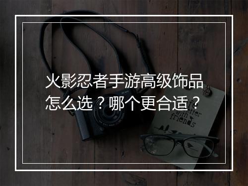火影忍者手游高级饰品怎么选？哪个更合适？