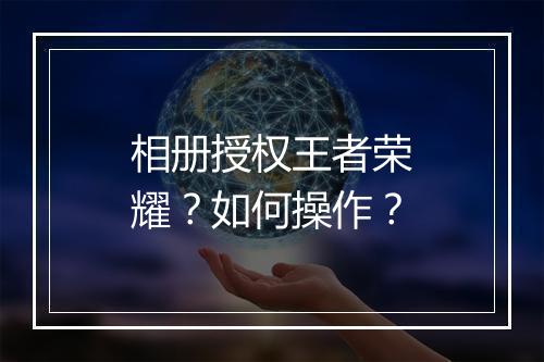 相册授权王者荣耀?如何操作?