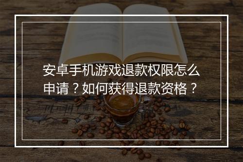 安卓手机游戏退款权限怎么申请？如何获得退款资格？
