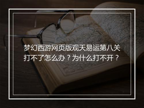 梦幻西游网页版观天易运第八关打不了怎么办？为什么打不开？