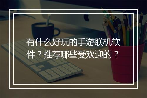 有什么好玩的手游联机软件？推荐哪些受欢迎的？