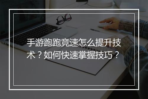 手游跑跑竞速怎么提升技术？如何快速掌握技巧？
