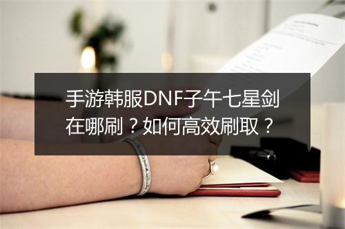 手游韩服DNF子午七星剑在哪刷？如何高效刷取？