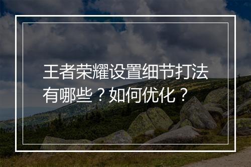 王者荣耀设置细节打法有哪些？如何优化？