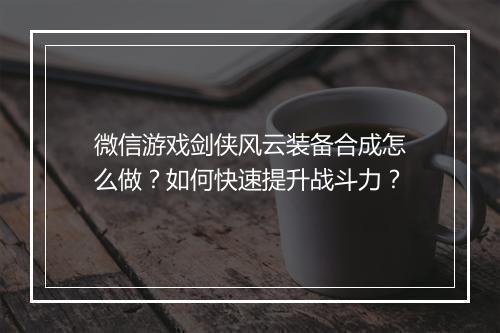 微信游戏剑侠风云装备合成怎么做？如何快速提升战斗力？