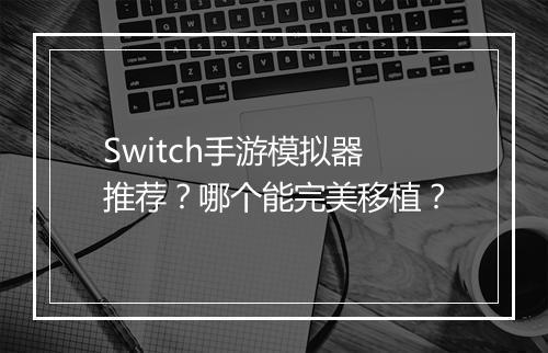 Switch手游模拟器推荐？哪个能完美移植？