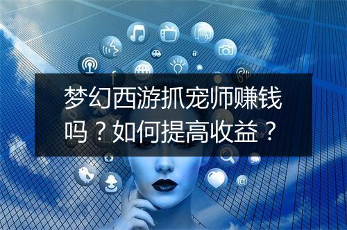 梦幻西游抓宠师赚钱吗？如何提高收益？