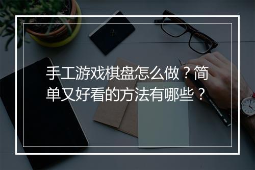 手工游戏棋盘怎么做？简单又好看的方法有哪些？