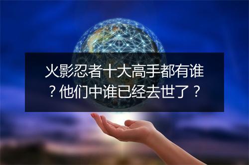 火影忍者十大高手都有谁？他们中谁已经去世了？