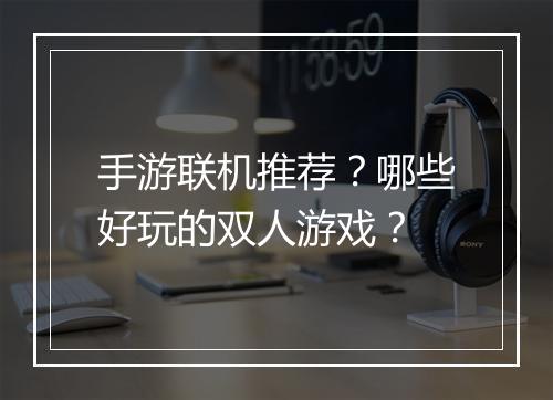手游联机推荐？哪些好玩的双人游戏？