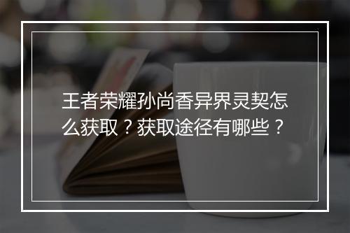 王者荣耀孙尚香异界灵契怎么获取？获取途径有哪些？