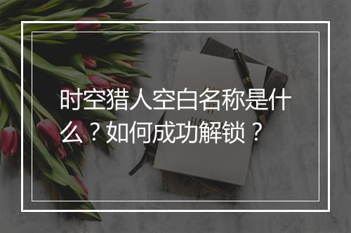 时空猎人空白名称是什么？如何成功解锁？