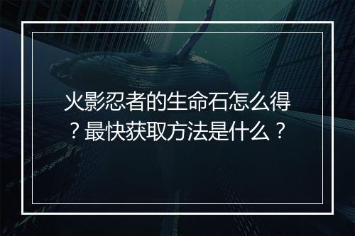 火影忍者的生命石怎么得？最快获取方法是什么？