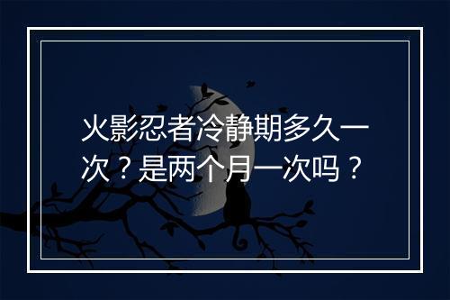 火影忍者冷静期多久一次？是两个月一次吗？