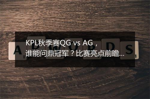 KPL秋季赛QG vs AG，谁能问鼎冠军？比赛亮点前瞻？