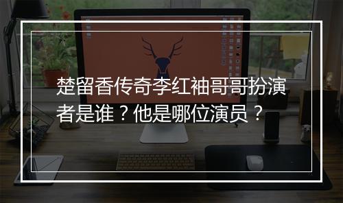 楚留香传奇李红袖哥哥扮演者是谁？他是哪位演员？