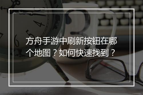 方舟手游中刷新按钮在哪个地图？如何快速找到？
