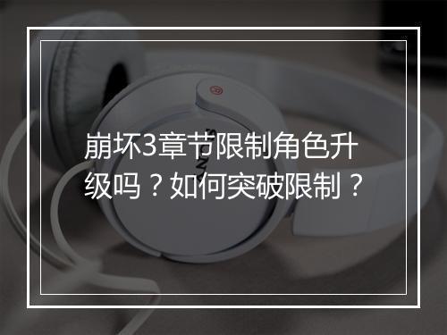 崩坏3章节限制角色升级吗？如何突破限制？