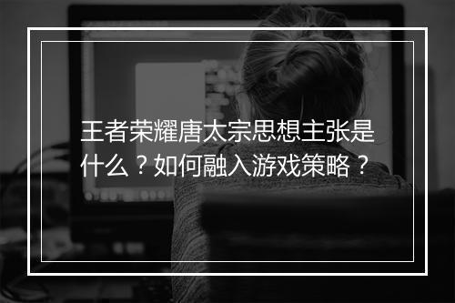 王者荣耀唐太宗思想主张是什么？如何融入游戏策略？