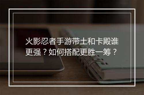 火影忍者手游带土和卡殿谁更强？如何搭配更胜一筹？