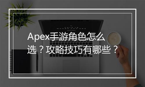 Apex手游角色怎么选？攻略技巧有哪些？