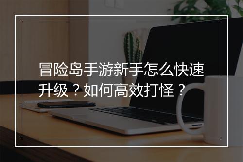 冒险岛手游新手怎么快速升级？如何高效打怪？