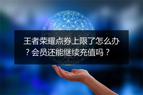 王者荣耀点券上限了怎么办？会员还能继续充值吗？