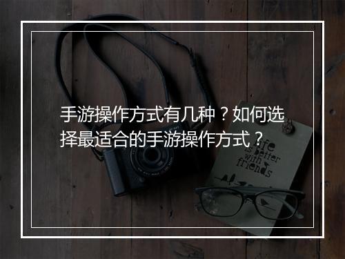 手游操作方式有几种？如何选择最适合的手游操作方式？