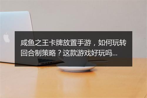 咸鱼之王卡牌放置手游，如何玩转回合制策略？这款游戏好玩吗？