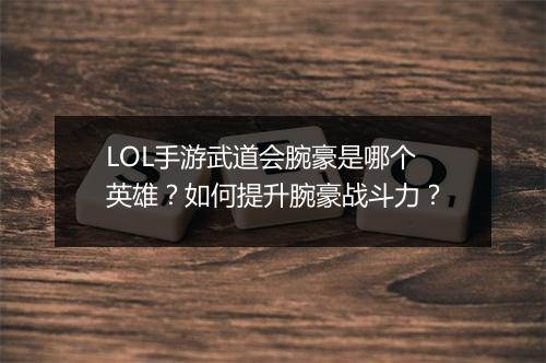 LOL手游武道会腕豪是哪个英雄？如何提升腕豪战斗力？