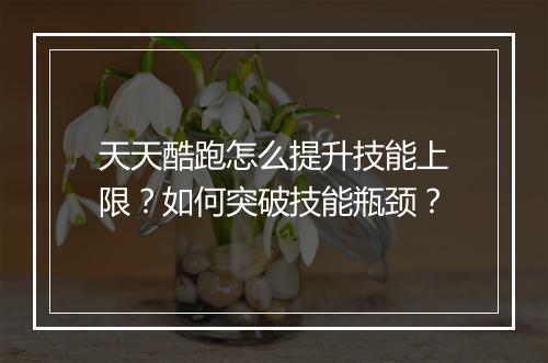 天天酷跑怎么提升技能上限？如何突破技能瓶颈？
