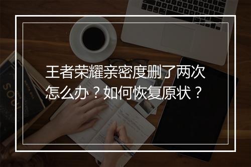 王者荣耀亲密度删了两次怎么办？如何恢复原状？