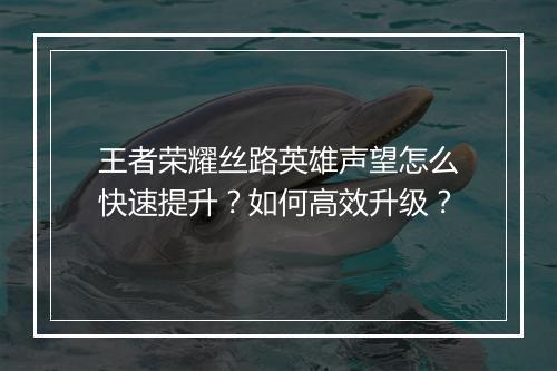 王者荣耀丝路英雄声望怎么快速提升？如何高效升级？
