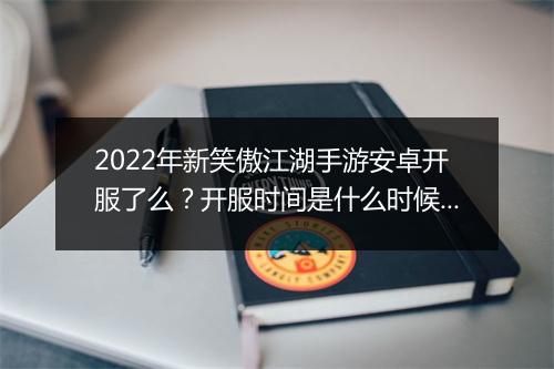 2022年新笑傲江湖手游安卓开服了么？开服时间是什么时候？