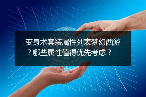 变身术套装属性列表梦幻西游？哪些属性值得优先考虑？