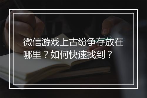 微信游戏上古纷争存放在哪里?如何快速找到?