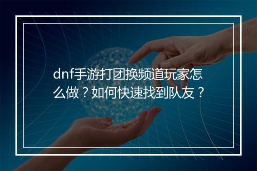 dnf手游打团换频道玩家怎么做？如何快速找到队友？