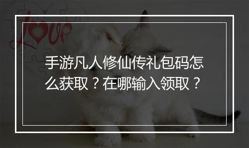 手游凡人修仙传礼包码怎么获取？在哪输入领取？