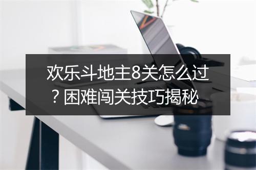 欢乐斗地主8关怎么过？困难闯关技巧揭秘