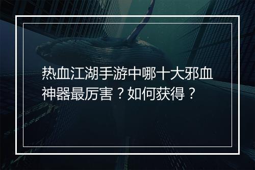 热血江湖手游中哪十大邪血神器最厉害？如何获得？