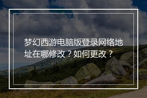 梦幻西游电脑版登录网络地址在哪修改？如何更改？