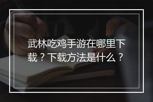 武林吃鸡手游在哪里下载?下载方法是什么?