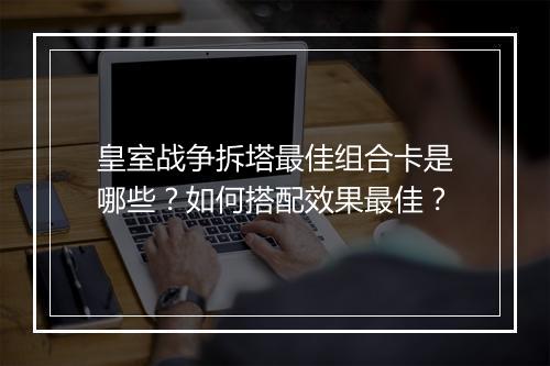 皇室战争拆塔最佳组合卡是哪些？如何搭配效果最佳？