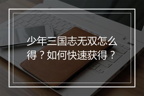 少年三国志无双怎么得？如何快速获得？