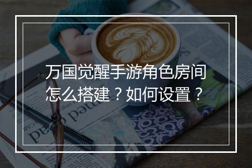 万国觉醒手游角色房间怎么搭建?如何设置?