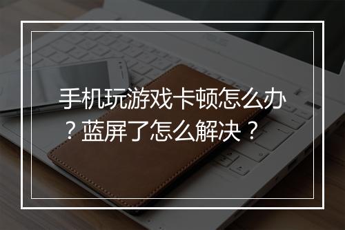 手机玩游戏卡顿怎么办？蓝屏了怎么解决？