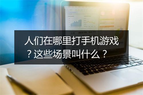 人们在哪里打手机游戏？这些场景叫什么？